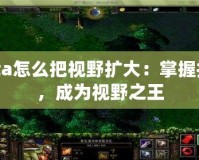 Dota怎么把視野擴大：掌握技巧，成為視野之王