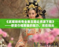 《武媚娘傳奇全集百度云資源下載》——感受巾幗英雄的魅力，盡在指尖