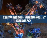 《星際爭霸修改器：提升游戲體驗，打造無敵戰力》