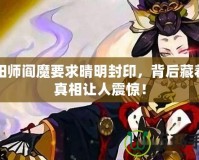 陰陽師閻魔要求晴明封印，背后藏著的真相讓人震驚！