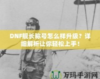 DNF艦長稱號怎么樣升級？詳細解析讓你輕松上手！