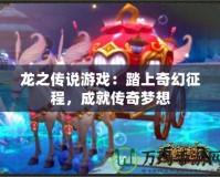 龍之傳說游戲：踏上奇幻征程，成就傳奇夢想