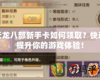 天龍八部新手卡如何領(lǐng)取？快速提升你的游戲體驗！