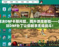 解決DNF卡頓問題，提升游戲體驗——多玩DNF補丁讓你暢享無縫戰斗！