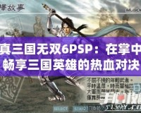 真三國(guó)無(wú)雙6PSP：在掌中暢享三國(guó)英雄的熱血對(duì)決