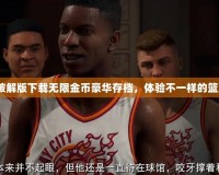 2k20破解版下載無限金幣豪華存檔，體驗不一樣的籃球世界