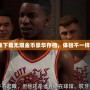 2k20破解版下載無限金幣豪華存檔，體驗不一樣的籃球世界