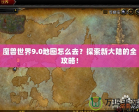 魔獸世界9.0地圖怎么去？探索新大陸的全攻略！