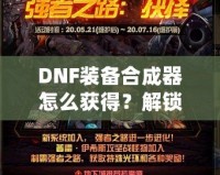 DNF裝備合成器怎么獲得？解鎖最強裝備的秘密武器！