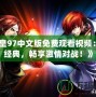 《拳皇97中文版免費觀看視頻：重溫經典，暢享激情對戰！》