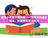 咕嚕小天使下載安裝——為孩子的成長(zhǎng)加油，創(chuàng)造快樂學(xué)習(xí)時(shí)光