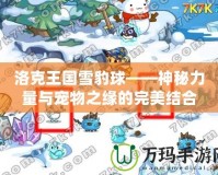 洛克王國雪豹球——神秘力量與寵物之緣的完美結(jié)合