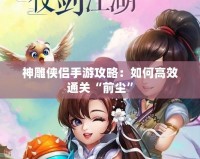 神雕俠侶手游攻略：如何高效通關“前塵”