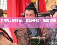 DNF比賽時間：激戰開啟，熱血重燃！