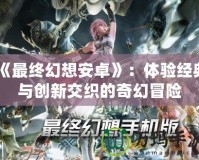 《最終幻想安卓》：體驗經典與創新交織的奇幻冒險