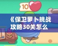 《保衛蘿卜挑戰攻略30關怎么過：輕松通關技巧全解析》