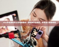 vivo手機游戲怎么在電腦登錄？輕松跨平臺暢玩，享受更大屏幕體驗！