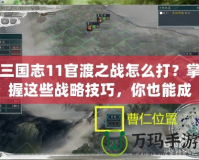 三國志11官渡之戰怎么打？掌握這些戰略技巧，你也能成就一番偉業！