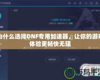 為什么選擇DNF專用加速器，讓你的游戲體驗更暢快無阻