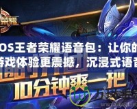 iOS王者榮耀語音包：讓你的游戲體驗更震撼，沉浸式語音陪伴你的每一次戰斗