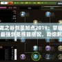 龍之谷劍圣加點2019：掌握最強劍圣技能搭配，助你制霸戰場！