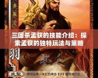 三國殺孟獲的技能介紹：探索孟獲的獨(dú)特玩法與策略