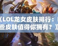 《LOL龍女皮膚排行：哪些皮膚值得你擁有？》