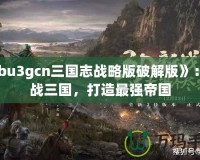 《bu3gcn三國志戰略版破解版》：征戰三國，打造最強帝國