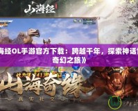 《山海經OL手游官方下載：跨越千年，探索神話世界的奇幻之旅》