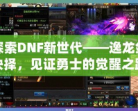 探索DNF新世代——逸龍劍抉擇，見(jiàn)證勇士的覺(jué)醒之路