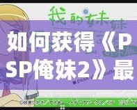 如何獲得《PSP俺妹2》最后一張CG？詳細攻略讓你不再錯過！