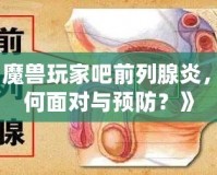 《魔獸玩家吧前列腺炎，如何面對與預(yù)防？》