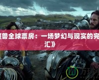 《魔獸全球票房：一場夢幻與現實的完美交匯》