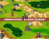 三國群英傳4兵種排名：誰才是戰場上的無敵強者？