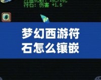 夢幻西游符石怎么鑲嵌屬性？助你戰力飆升的秘訣揭曉！