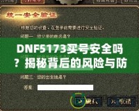 DNF5173買號安全嗎？揭秘背后的風險與防范措施