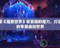 探索《魔獸世界》背景墻的魔力，打造你的專屬虛擬世界