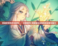 穿越時空的月光傳奇——《陰陽師》輝夜姬臺詞背后的深意與魅力