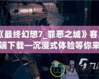 《最終幻想7_罪惡之城》客戶端下載—沉浸式體驗等你來揭曉