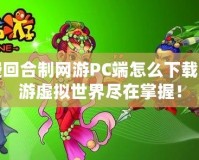 免費回合制網游PC端怎么下載？暢游虛擬世界盡在掌握！