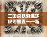 三國殺鐵索連環規則重置——新玩法來襲，策略與趣味雙重升級！