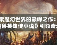 探索魔幻世界的巔峰之作：《魔獸英雄傳小說》引領(lǐng)奇幻冒險新時代