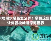 賽爾號(hào)潛水裝備怎么弄？掌握這些技巧讓你輕松暢游深海世界