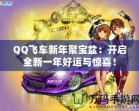 QQ飛車新年聚寶盆：開啟全新一年好運(yùn)與驚喜！