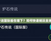 爐石傳說(shuō)國(guó)際版在哪下？如何快速暢玩全球版本？