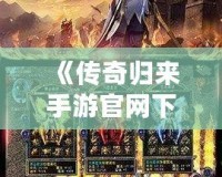 《傳奇歸來手游官網(wǎng)下載：重燃青春熱血，開啟全新傳奇征程》