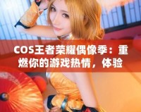 COS王者榮耀偶像季：重燃你的游戲熱情，體驗COSPLAY與電競的完美融合