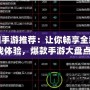 熱門手游推薦：讓你暢享全新游戲體驗，爆款手游大盤點！