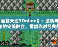 《吞食天地3Online》：激情與策略的完美融合，重燃你對經(jīng)典的熱愛