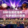 DNF臺服吧龍鳴——與夢想同行的勇者之路